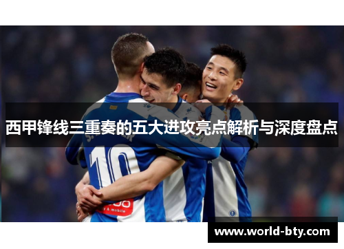 西甲锋线三重奏的五大进攻亮点解析与深度盘点