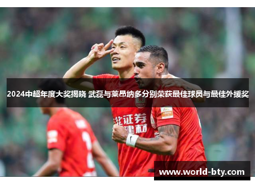 2024中超年度大奖揭晓 武磊与莱昂纳多分别荣获最佳球员与最佳外援奖
