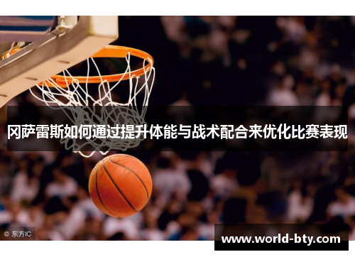 冈萨雷斯如何通过提升体能与战术配合来优化比赛表现