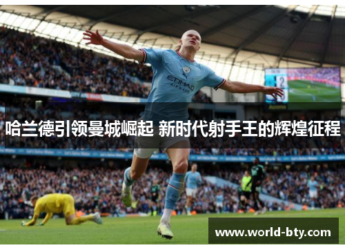 哈兰德引领曼城崛起 新时代射手王的辉煌征程