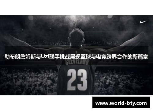 勒布朗詹姆斯与Uzi联手挑战展现篮球与电竞跨界合作的新篇章