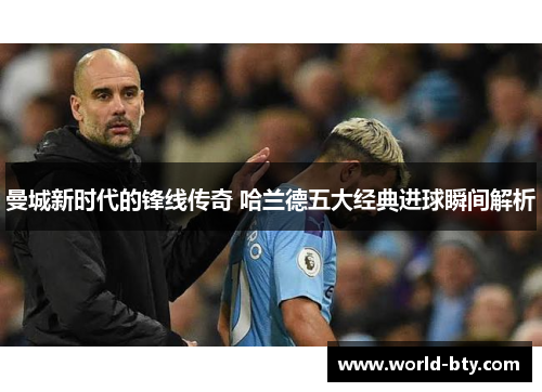 曼城新时代的锋线传奇 哈兰德五大经典进球瞬间解析