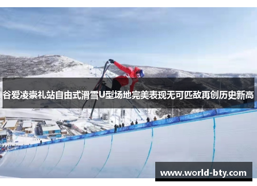 谷爱凌崇礼站自由式滑雪U型场地完美表现无可匹敌再创历史新高