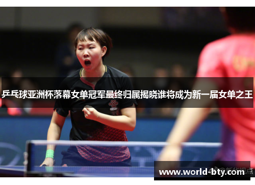 乒乓球亚洲杯落幕女单冠军最终归属揭晓谁将成为新一届女单之王