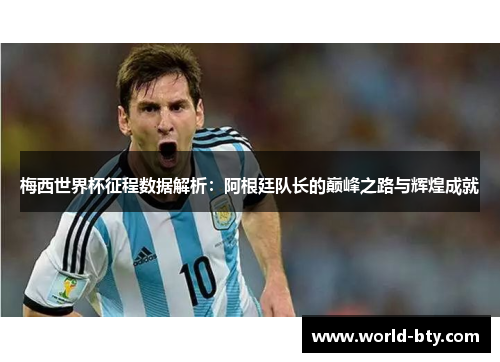 梅西世界杯征程数据解析：阿根廷队长的巅峰之路与辉煌成就