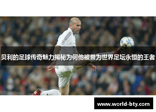 贝利的足球传奇魅力揭秘为何他被誉为世界足坛永恒的王者