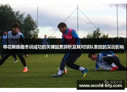 申花教练组冬训成功的关键因素探析及其对球队表现的深远影响