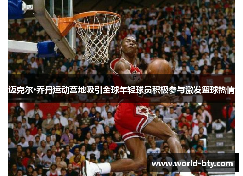 迈克尔·乔丹运动营地吸引全球年轻球员积极参与激发篮球热情