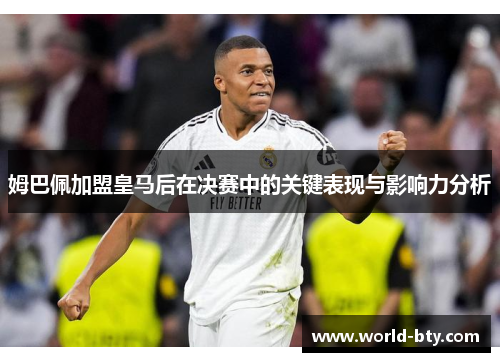 姆巴佩加盟皇马后在决赛中的关键表现与影响力分析