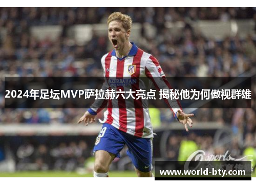 2024年足坛MVP萨拉赫六大亮点 揭秘他为何傲视群雄