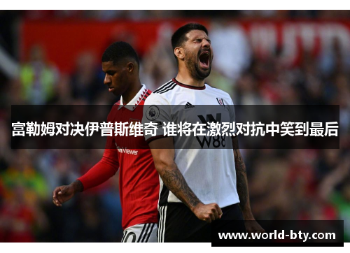 富勒姆对决伊普斯维奇 谁将在激烈对抗中笑到最后