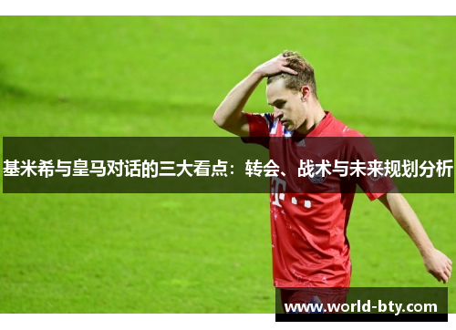 基米希与皇马对话的三大看点：转会、战术与未来规划分析