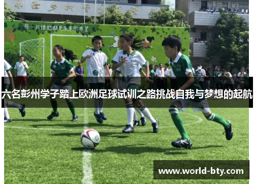 六名彭州学子踏上欧洲足球试训之路挑战自我与梦想的起航