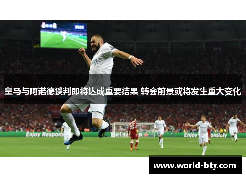 皇马与阿诺德谈判即将达成重要结果 转会前景或将发生重大变化