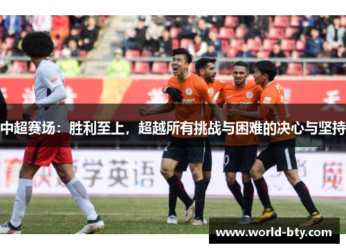 中超赛场：胜利至上，超越所有挑战与困难的决心与坚持