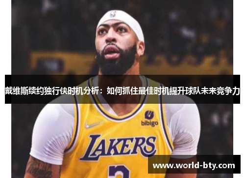 戴维斯续约独行侠时机分析：如何抓住最佳时机提升球队未来竞争力