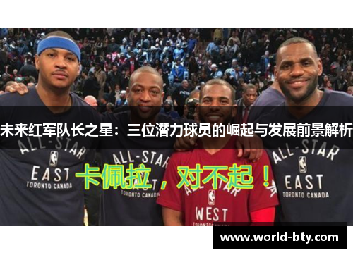 未来红军队长之星：三位潜力球员的崛起与发展前景解析