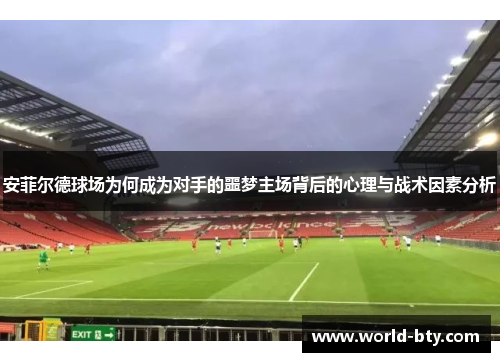 安菲尔德球场为何成为对手的噩梦主场背后的心理与战术因素分析