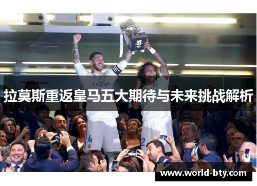 拉莫斯重返皇马五大期待与未来挑战解析