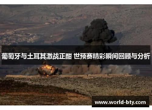 葡萄牙与土耳其激战正酣 世预赛精彩瞬间回顾与分析