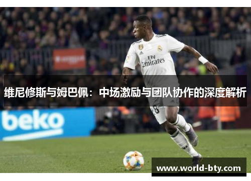 维尼修斯与姆巴佩：中场激励与团队协作的深度解析