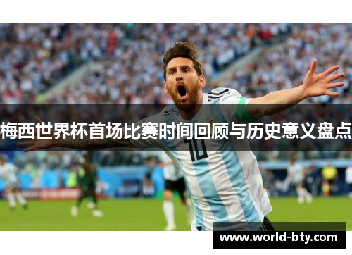 梅西世界杯首场比赛时间回顾与历史意义盘点