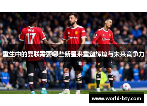 重生中的曼联需要哪些新星来重塑辉煌与未来竞争力