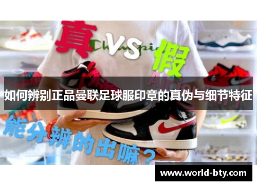 如何辨别正品曼联足球服印章的真伪与细节特征