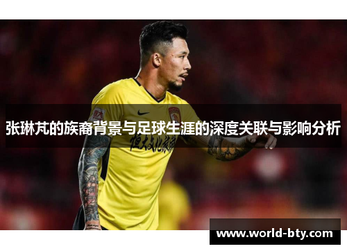 张琳芃的族裔背景与足球生涯的深度关联与影响分析