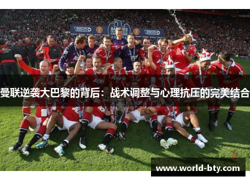 曼联逆袭大巴黎的背后：战术调整与心理抗压的完美结合