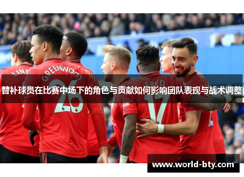 替补球员在比赛中场下的角色与贡献如何影响团队表现与战术调整