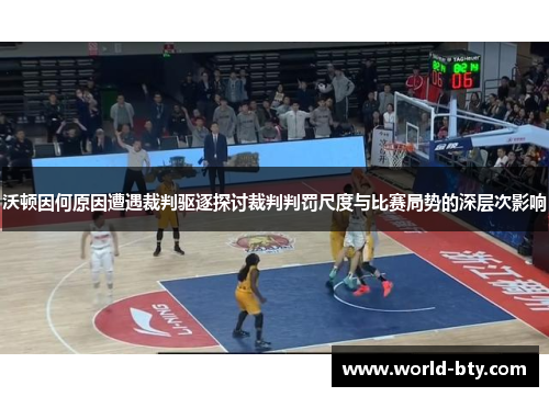 沃顿因何原因遭遇裁判驱逐探讨裁判判罚尺度与比赛局势的深层次影响