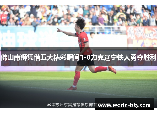 佛山南狮凭借五大精彩瞬间1-0力克辽宁铁人勇夺胜利