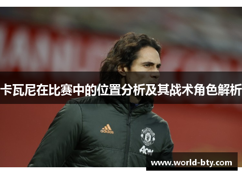 卡瓦尼在比赛中的位置分析及其战术角色解析