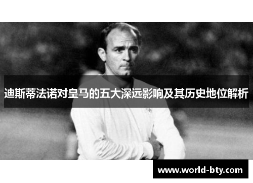 迪斯蒂法诺对皇马的五大深远影响及其历史地位解析
