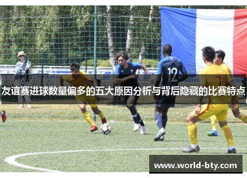 友谊赛进球数量偏多的五大原因分析与背后隐藏的比赛特点