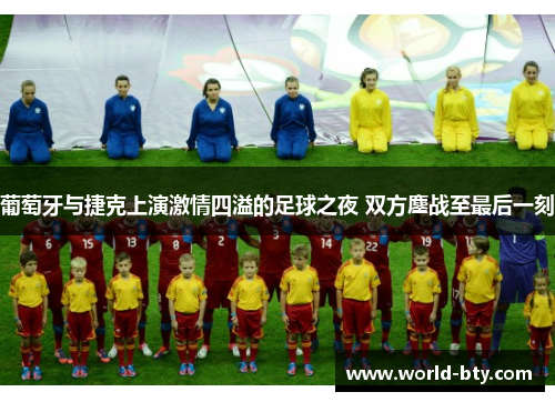 葡萄牙与捷克上演激情四溢的足球之夜 双方鏖战至最后一刻