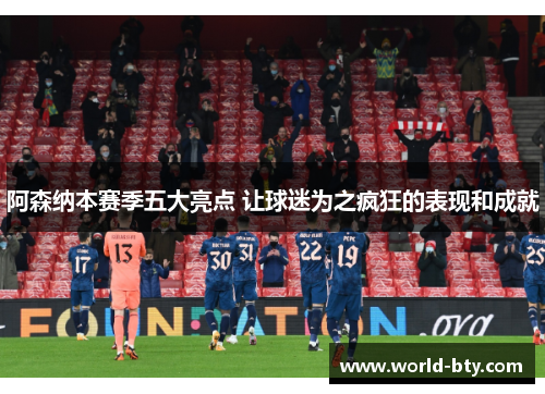 阿森纳本赛季五大亮点 让球迷为之疯狂的表现和成就