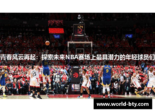 青春风云再起：探索未来NBA赛场上最具潜力的年轻球员们