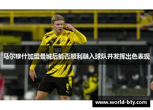 马尔穆什加盟曼城后能否顺利融入球队并发挥出色表现