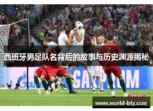 西班牙男足队名背后的故事与历史渊源揭秘