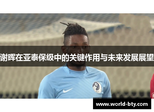 谢晖在亚泰保级中的关键作用与未来发展展望