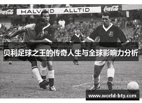 贝利足球之王的传奇人生与全球影响力分析
