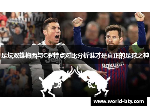 足坛双雄梅西与C罗特点对比分析谁才是真正的足球之神