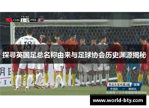 探寻英国足总名称由来与足球协会历史渊源揭秘