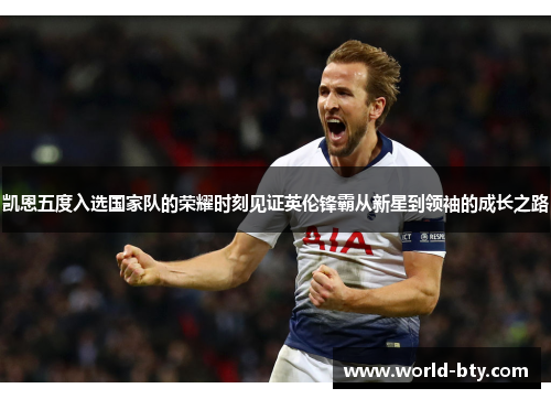 凯恩五度入选国家队的荣耀时刻见证英伦锋霸从新星到领袖的成长之路