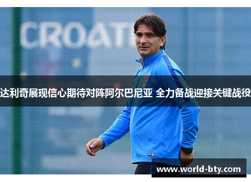 达利奇展现信心期待对阵阿尔巴尼亚 全力备战迎接关键战役