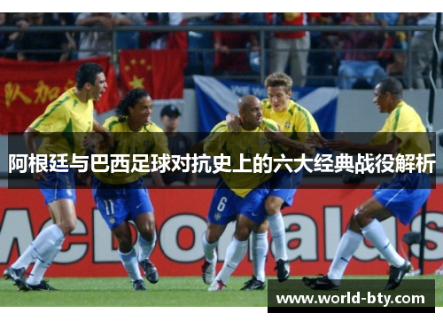 阿根廷与巴西足球对抗史上的六大经典战役解析