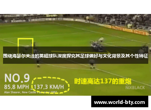 围绕海瑟尔关注的英超球队深度探究其足球偏好与文化背景及其个性特征
