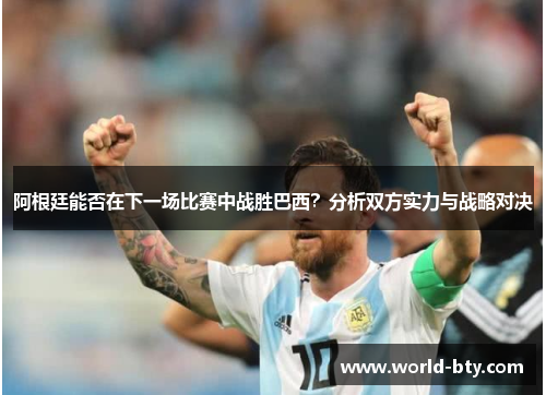 阿根廷能否在下一场比赛中战胜巴西？分析双方实力与战略对决